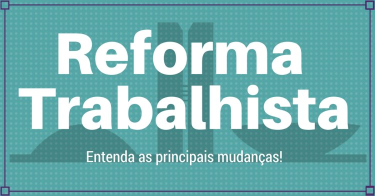 REFORMA TRABALHISTA. Entenda as mudanças